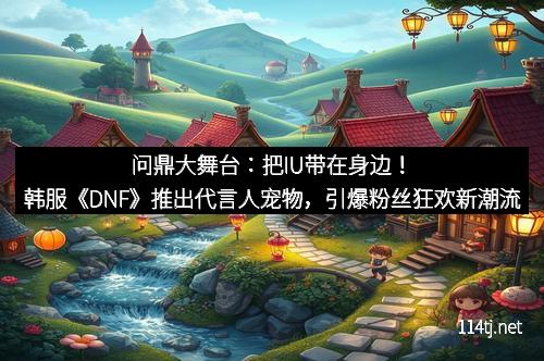 问鼎大舞台：把IU带在身边！韩服《DNF》推出代言人宠物，引爆粉丝狂欢新潮流