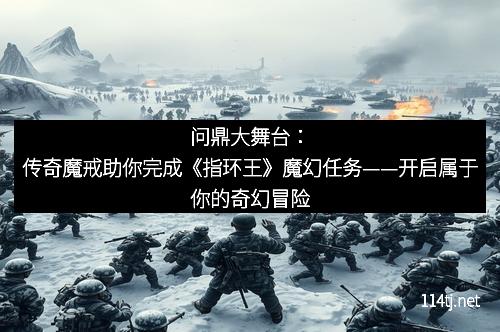 问鼎大舞台：传奇魔戒助你完成《指环王》魔幻任务——开启属于你的奇幻冒险