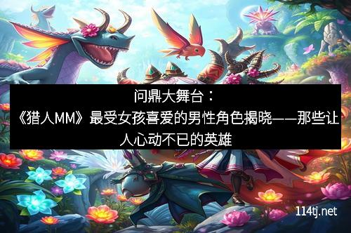 问鼎大舞台：《猎人MM》最受女孩喜爱的男性角色揭晓——那些让人心动不已的英雄